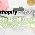 【導入】ネットショップ構築サービス『Shopify』が今アツイ！その理由と魅力・評判・料金プランを一挙解説！